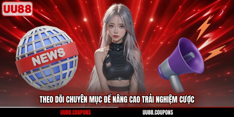 Theo dõi chuyên mục để nâng cao trải nghiệm cược