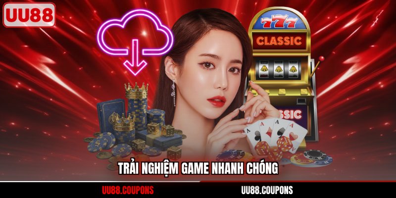 Trải nghiệm game nhanh chóng 